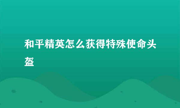 和平精英怎么获得特殊使命头盔