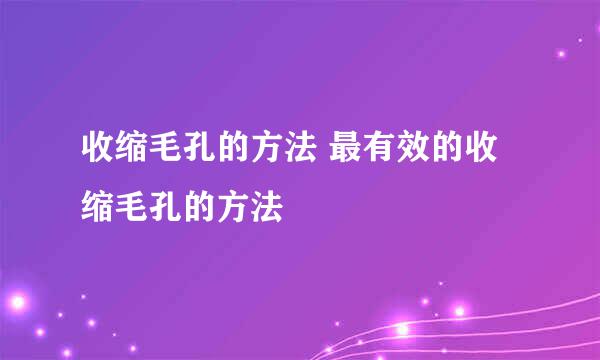 收缩毛孔的方法 最有效的收缩毛孔的方法