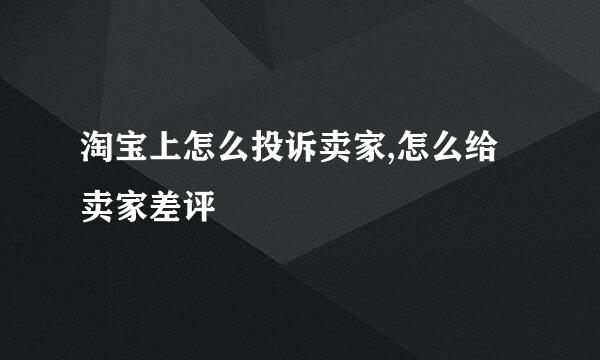 淘宝上怎么投诉卖家,怎么给卖家差评