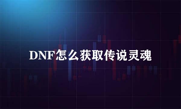 DNF怎么获取传说灵魂