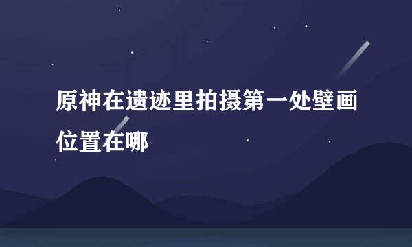 原神在遗迹里拍摄第一处壁画位置在哪