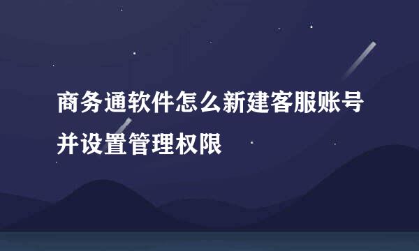 商务通软件怎么新建客服账号并设置管理权限