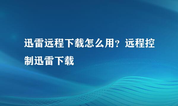迅雷远程下载怎么用？远程控制迅雷下载