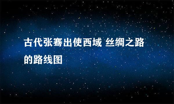 古代张骞出使西域 丝绸之路的路线图