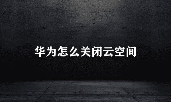 华为怎么关闭云空间