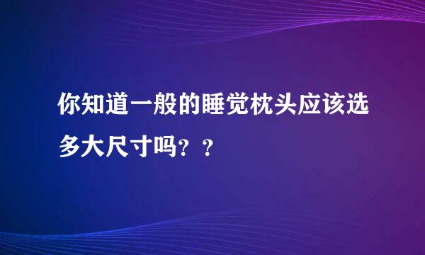 你知道一般的睡觉枕头应该选多大尺寸吗？？