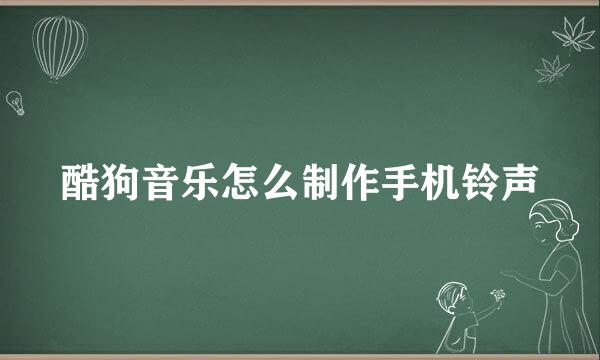 酷狗音乐怎么制作手机铃声