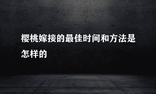 樱桃嫁接的最佳时间和方法是怎样的