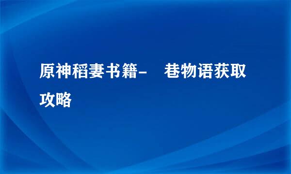 原神稻妻书籍-鹮巷物语获取攻略