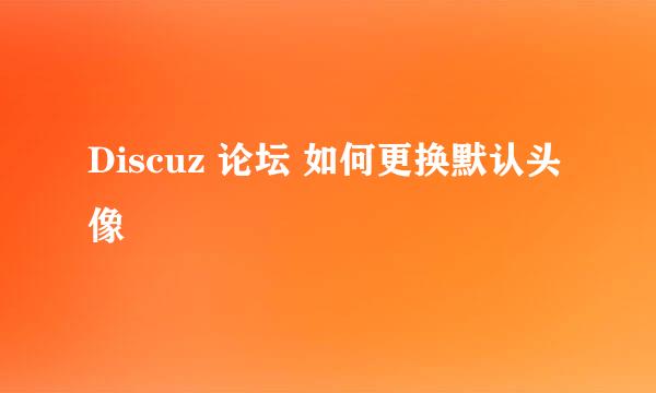 Discuz 论坛 如何更换默认头像