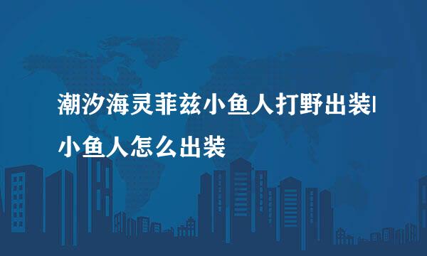 潮汐海灵菲兹小鱼人打野出装|小鱼人怎么出装