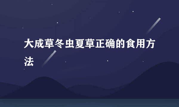 大成草冬虫夏草正确的食用方法