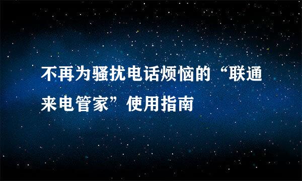 不再为骚扰电话烦恼的“联通来电管家”使用指南