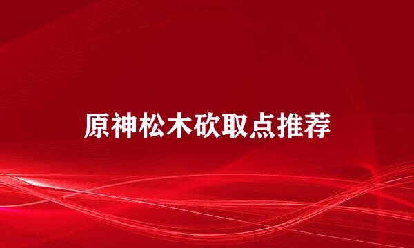 原神松木砍取点推荐
