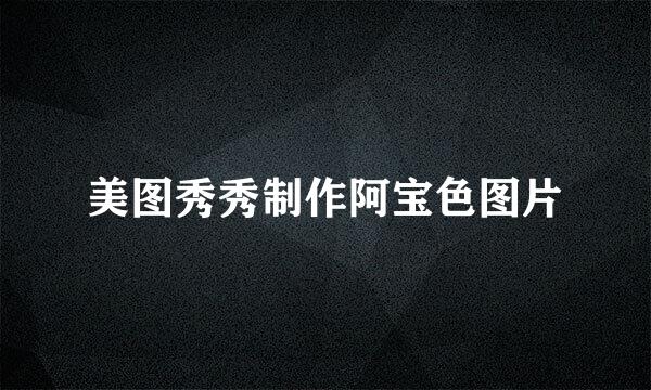 美图秀秀制作阿宝色图片