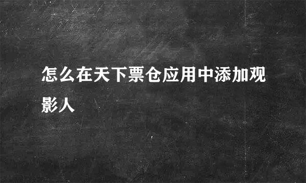 怎么在天下票仓应用中添加观影人