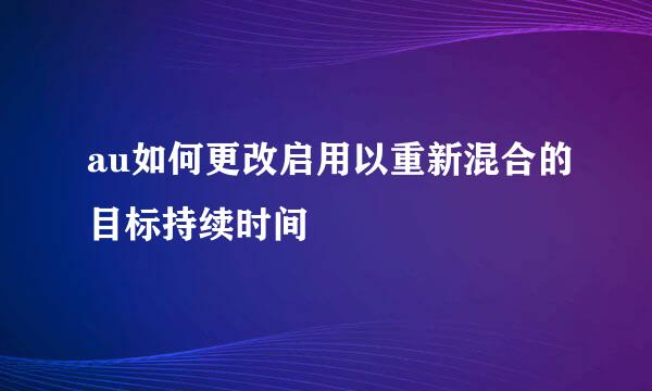 au如何更改启用以重新混合的目标持续时间