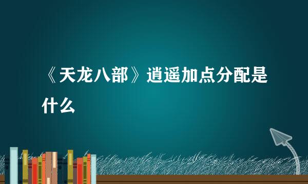 《天龙八部》逍遥加点分配是什么