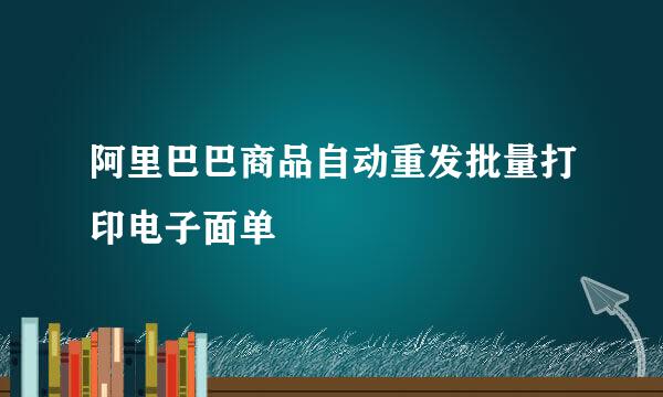 阿里巴巴商品自动重发批量打印电子面单