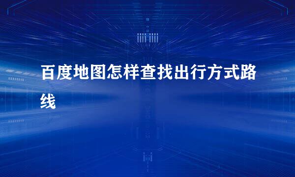 百度地图怎样查找出行方式路线