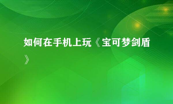 如何在手机上玩《宝可梦剑盾》