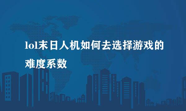 lol末日人机如何去选择游戏的难度系数