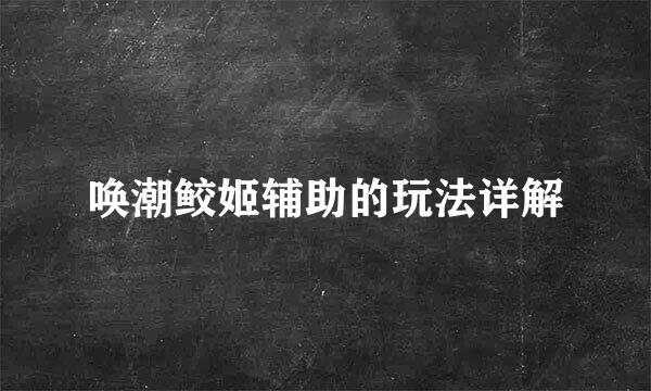 唤潮鲛姬辅助的玩法详解
