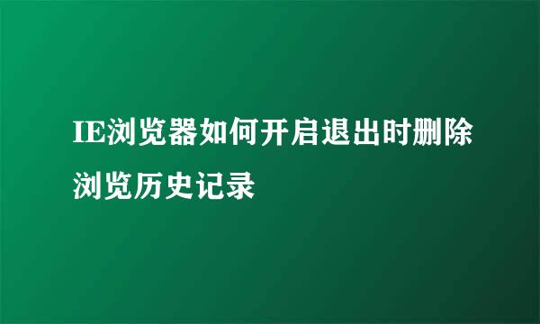IE浏览器如何开启退出时删除浏览历史记录