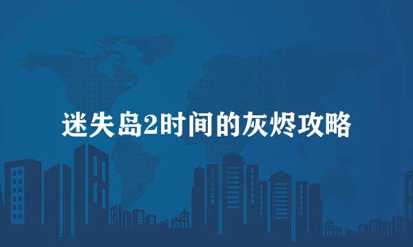 迷失岛2时间的灰烬攻略
