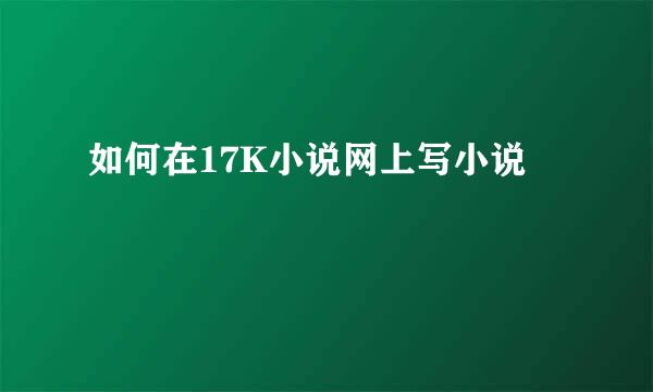 如何在17K小说网上写小说