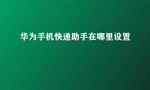 华为手机快递助手在哪里设置