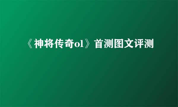 《神将传奇ol》首测图文评测