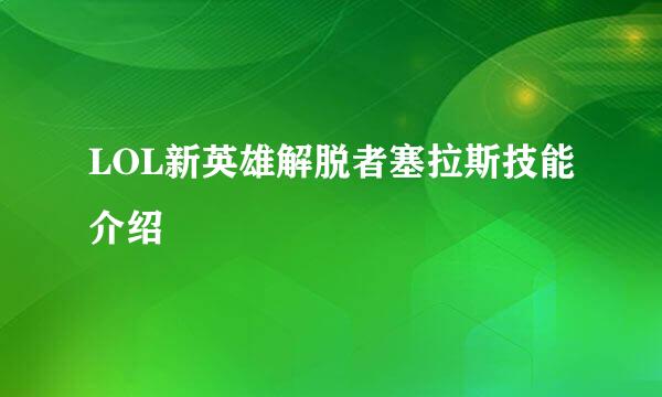 LOL新英雄解脱者塞拉斯技能介绍