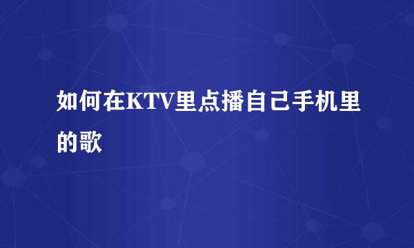 如何在KTV里点播自己手机里的歌