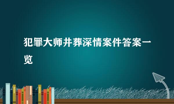 犯罪大师井葬深情案件答案一览