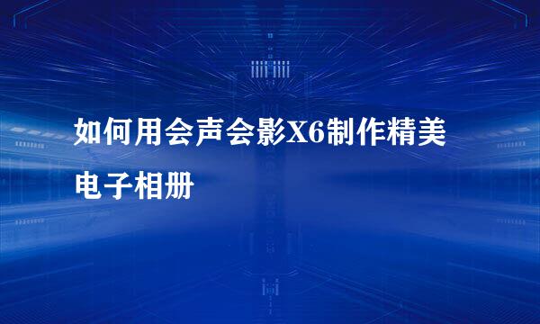 如何用会声会影X6制作精美电子相册