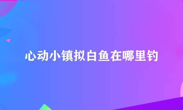 心动小镇拟白鱼在哪里钓
