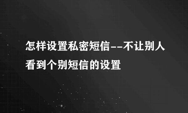 怎样设置私密短信--不让别人看到个别短信的设置