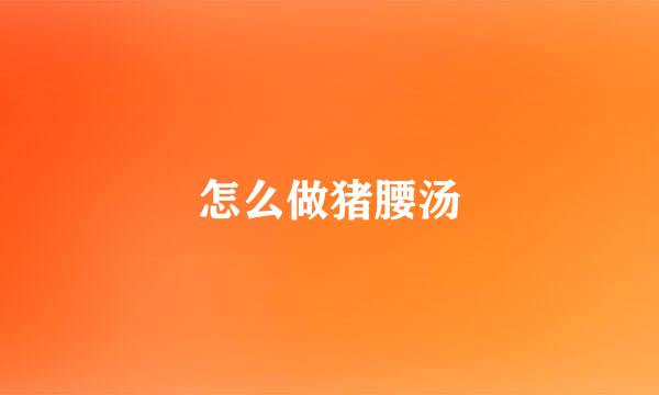 怎么做猪腰汤