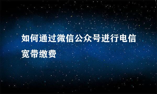 如何通过微信公众号进行电信宽带缴费