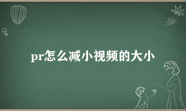 pr怎么减小视频的大小