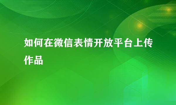 如何在微信表情开放平台上传作品