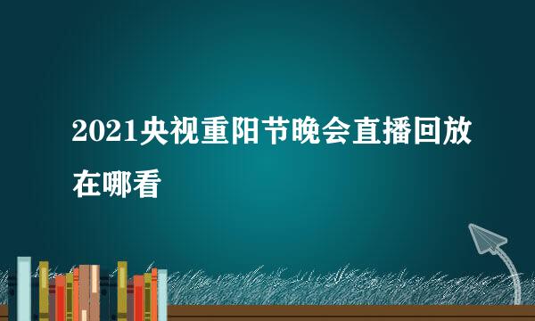2021央视重阳节晚会直播回放在哪看