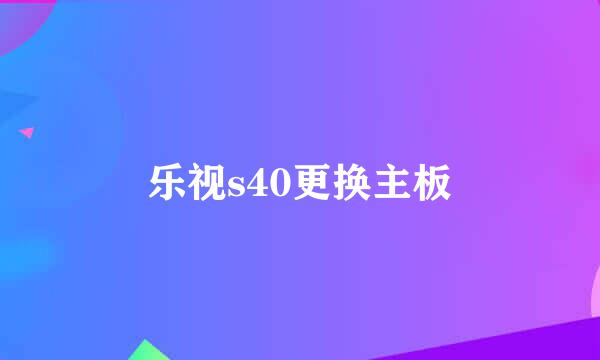 乐视s40更换主板