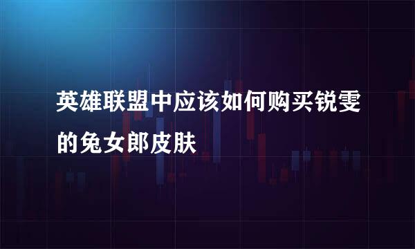 英雄联盟中应该如何购买锐雯的兔女郎皮肤