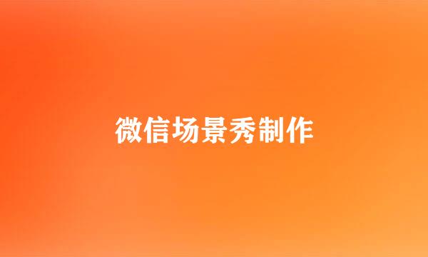 微信场景秀制作