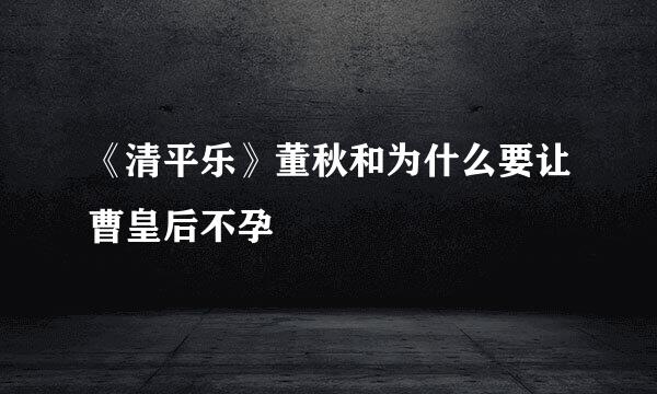 《清平乐》董秋和为什么要让曹皇后不孕