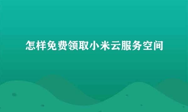 怎样免费领取小米云服务空间