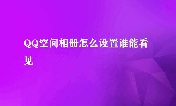 QQ空间相册怎么设置谁能看见
