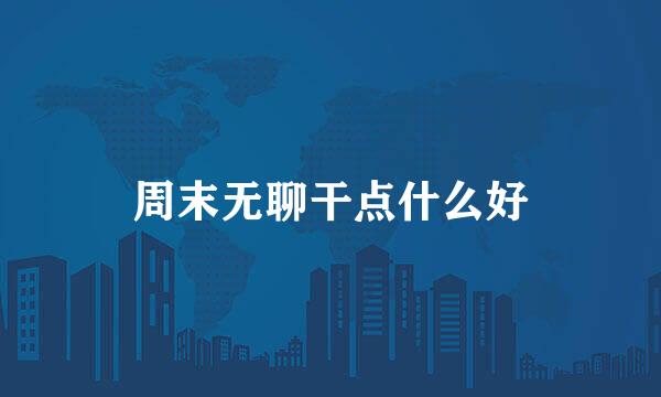 周末无聊干点什么好